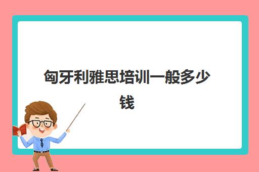 匈牙利雅思培训一般多少钱(雅思培训班价格一览表北京)