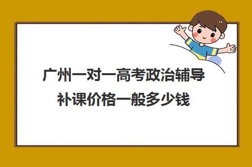 广州一对一高考政治辅导补课价格一般多少钱(高三辅导一对一多少钱)