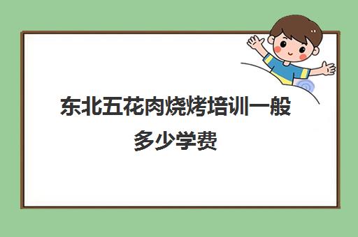 东北五花肉烧烤培训一般多少学费(学烧烤技术培训哪里好)