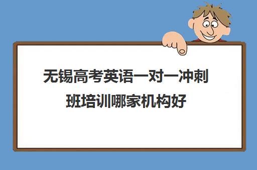 无锡高考英语一对一冲刺班培训哪家机构好(高考一对一辅导机构哪个好)