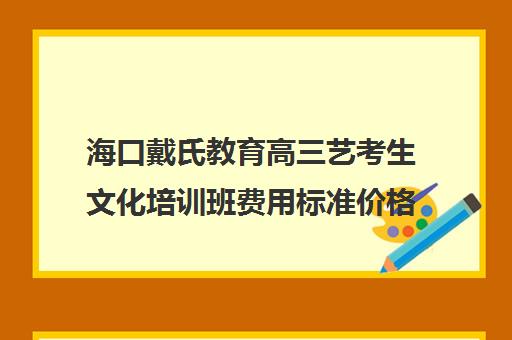 海口戴氏教育高三艺考生文化培训班费用标准价格表(海口艺考文化课培训班)