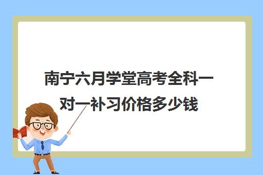 南宁六月学堂高考全科一对一补习价格多少钱