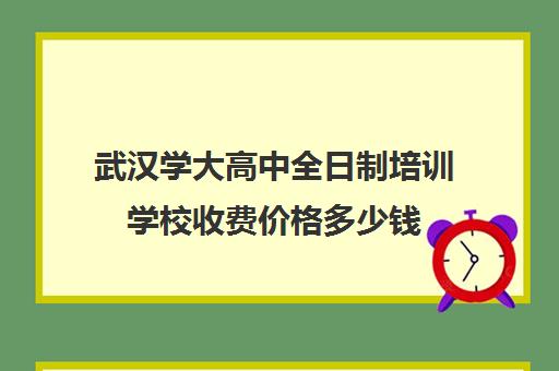 武汉学大高中全日制培训学校收费价格多少钱(武汉十大教育培训学校)