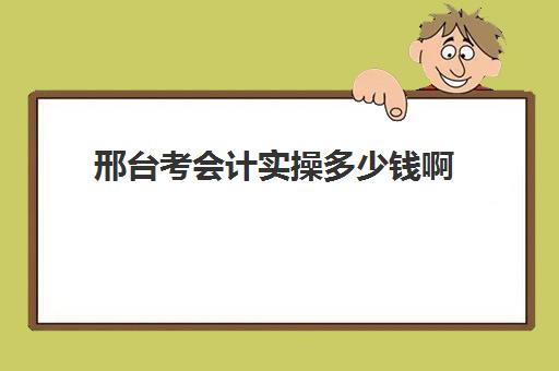 邢台考会计实操多少钱啊(会计考的8个证书)