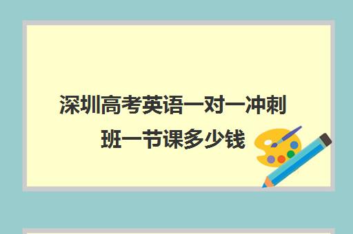 深圳高考英语一对一冲刺班一节课多少钱(深圳高中培训机构排名榜)