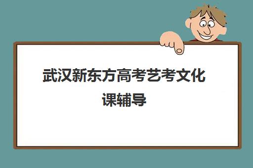 武汉新东方高考艺考文化课辅导(新东方艺考培训机构官网)