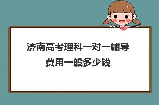 济南高考理科一对一辅导费用一般多少钱(高三辅导一对一多少钱)