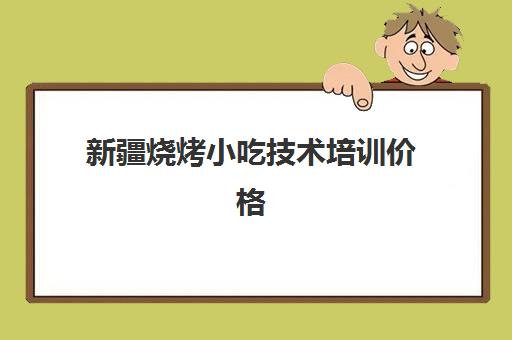 新疆烧烤小吃技术培训价格(想学烤肉的培训哪里有)