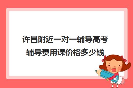 许昌附近一对一辅导高考辅导费用课价格多少钱(高三补课一对一费用)