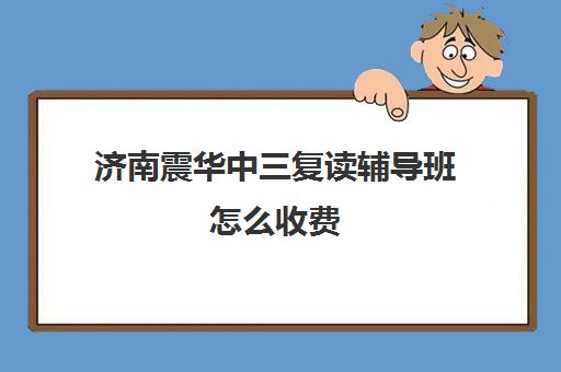 济南震华中三复读辅导班怎么收费(济南复读学校排行榜)