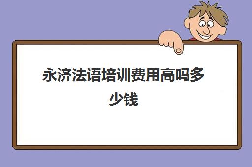 永济法语培训费用高吗多少钱(小语种培训班一般多少钱)