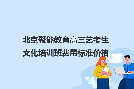 北京聚能教育高三艺考生文化培训班费用标准价格表(培训班一般多少钱)