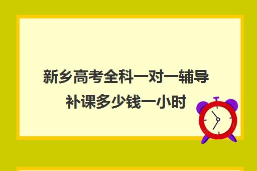 新乡高考全科一对一辅导补课多少钱一小时(高一辅导班一般多少钱)