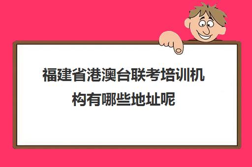 福建省港澳台联考培训机构有哪些地址呢(港澳台联考培训机构)