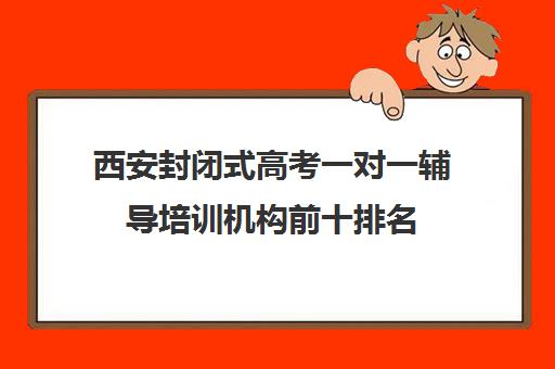 西安封闭式高考一对一辅导培训机构前十排名(高三封闭式培训机构哪家好)