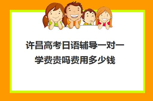 许昌高考日语辅导一对一学费贵吗费用多少钱(日语培训高考班学费多少钱)