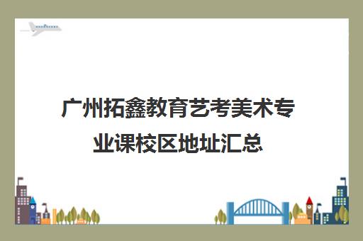 广州拓鑫教育艺考美术专业课校区地址汇总(艺考多少分能上一本)