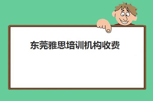 东莞雅思培训机构收费(广州雅思培训班费用一般是多少)