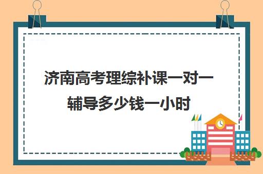 济南高考理综补课一对一辅导多少钱一小时(一对一补课收费标准)