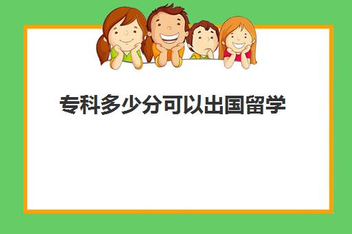 专科多少分可以出国留学(大专生可以申请出国留学吗)