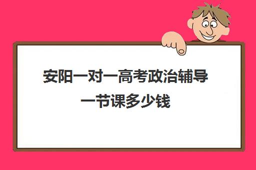 安阳一对一高考政治辅导一节课多少钱(高三辅导一对一多少钱)