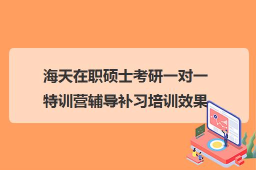 海天在职硕士考研一对一特训营辅导补习培训效果如何？靠谱吗