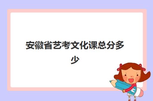 安徽省艺考文化课总分多少(安徽艺术录取分数线)