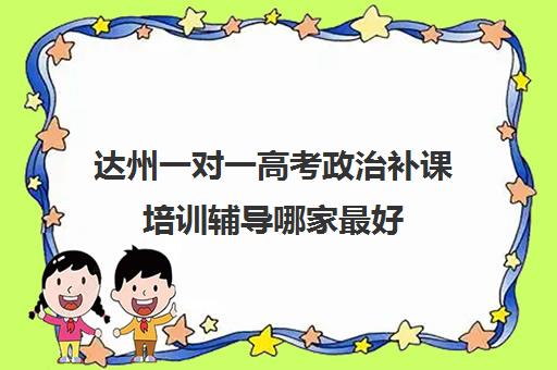 达州一对一高考政治补课培训辅导哪家最好(一对一补课现在多少一个小时)