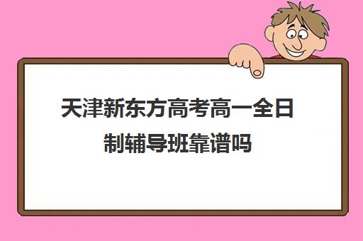 天津新东方高考高一全日制辅导班靠谱吗(初三全日制辅导班招生简章)