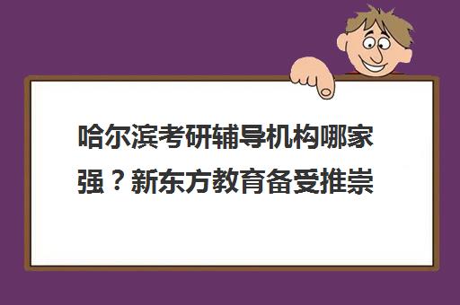 哈尔滨考研辅导机构哪家强？新东方教育备受推崇