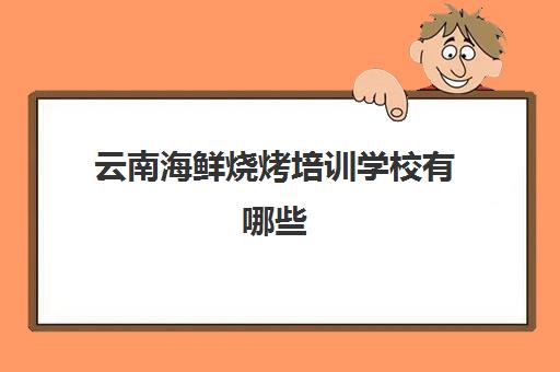 云南海鲜烧烤培训学校有哪些(有没有学烹饪海鲜专门的学校)