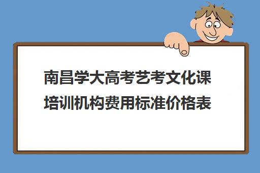 南昌学大高考艺考文化课培训机构费用标准价格表(艺考生文化课分数线)