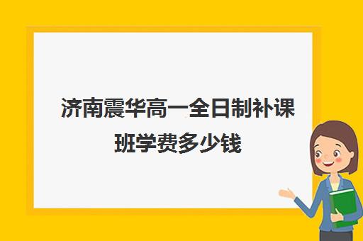 济南震华高一全日制补课班学费多少钱(济南震华复读学校怎么样)