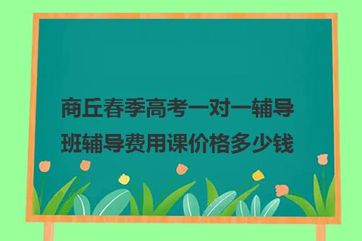 商丘春季高考一对一辅导班辅导费用课价格多少钱(春季高考培训班学费)