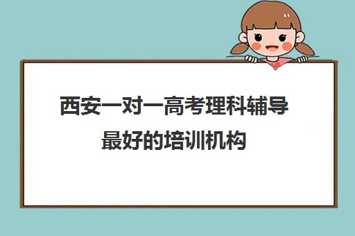 西安一对一高考理科辅导最好的培训机构(十大教育培训机构排名)