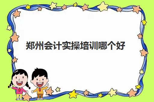 郑州会计实操培训哪个好(会计培训班出来好找工作吗)