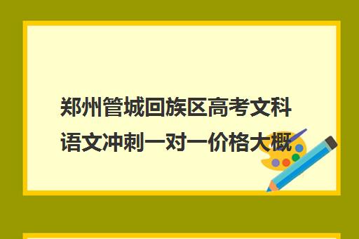 郑州管城回族区高考文科语文冲刺一对一价格大概多少钱(郑州市高三培训机构排名前十)