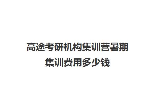 高途考研机构集训营暑期集训费用多少钱（考研集训营一般多少钱一个月）