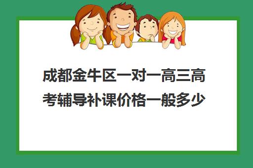 成都金牛区一对一高三高考辅导补课价格一般多少钱(高三补课能提高成绩吗)