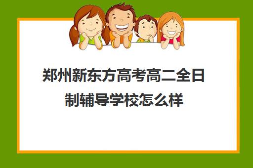 郑州新东方高考高二全日制辅导学校怎么样(郑州高考辅导机构哪个好)