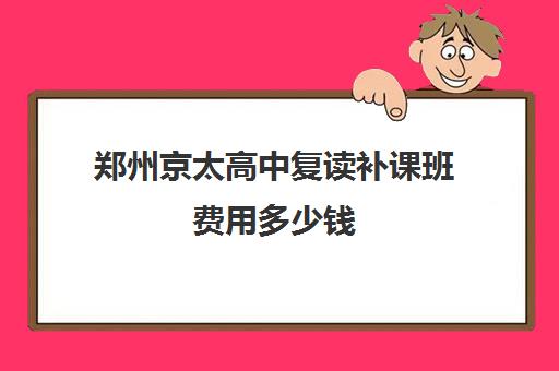 郑州京太高中复读补课班费用多少钱(郑州复读高中)