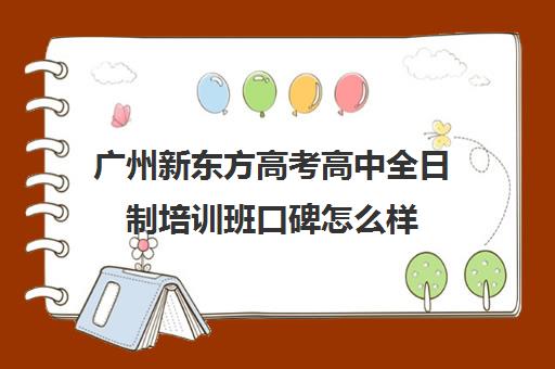 广州新东方高考高中全日制培训班口碑怎么样(广州高考集训班)