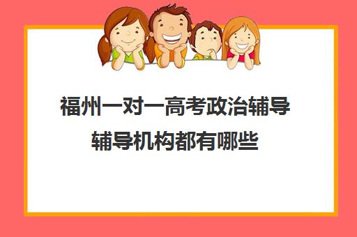 福州一对一高考政治辅导辅导机构都有哪些(福州高中最好的辅导机构)