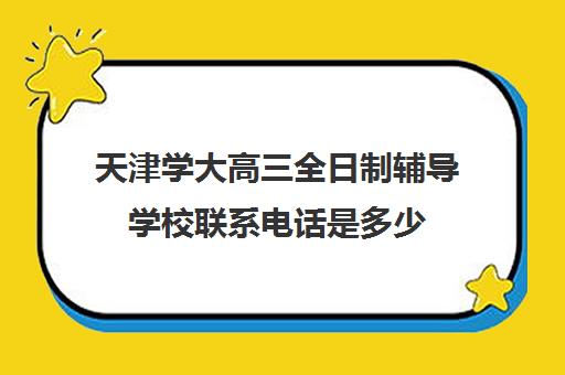 天津学大高三全日制辅导学校联系电话是多少(天津最好高中培训机构)