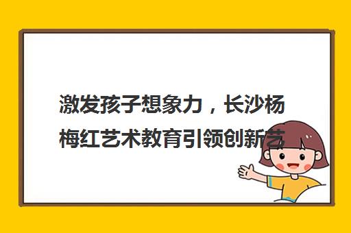 激发孩子想象力，长沙杨梅红艺术教育引领创新艺术教学