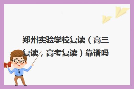 郑州实验学校复读（高三复读，高考复读）靠谱吗(郑州最好复读学校是哪里)