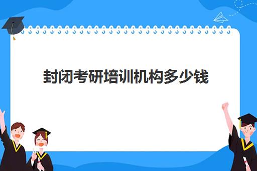 封闭考研培训机构多少钱(考研机构一般花多少钱)