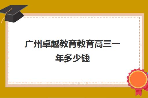 广州卓越教育教育高三一年多少钱(卓越英语一年学费多少)