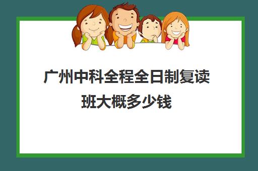 广州中科全程全日制复读班大概多少钱(广州复读最好的学校有哪些)