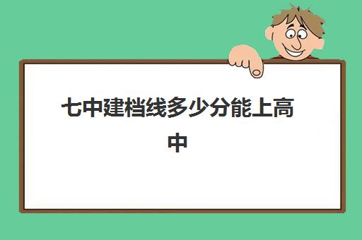 七中建档线多少分能上高中(七中多少分可以考上)